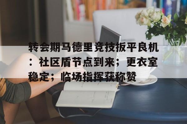娱乐-转会期马德里竞技扳平良机：社区盾节点到来；更衣室稳定；临场指挥获称赞的简单介绍