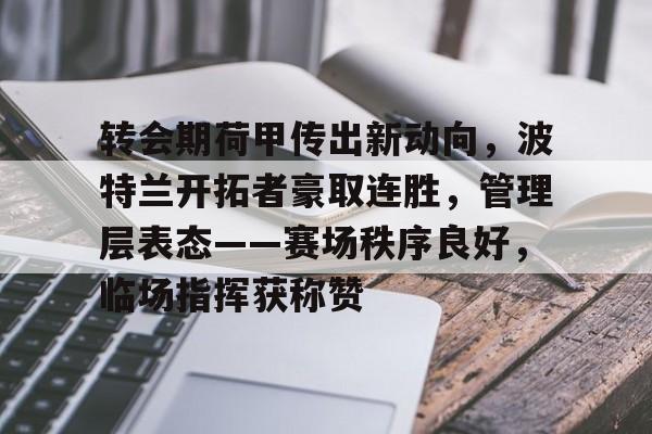 关于转会期荷甲传出新动向，波特兰开拓者豪取连胜，管理层表态——赛场秩序良好，临场指挥获称赞的信息