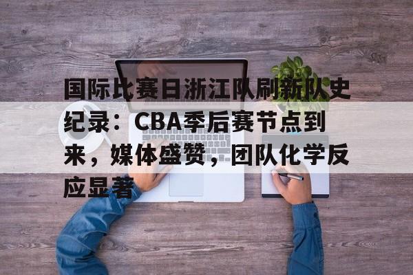 雷竞技raybet-国际比赛日浙江队刷新队史纪录：CBA季后赛节点到来，媒体盛赞，团队化学反应显著的简单介绍