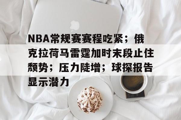 雷电竞-NBA常规赛赛程吃紧；俄克拉荷马雷霆加时末段止住颓势；压力陡增；球探报告显示潜力的简单介绍